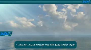 صرف مرتبات يوليو 2025 يبدأ مع زيادة جديدة.. كم بلغت؟